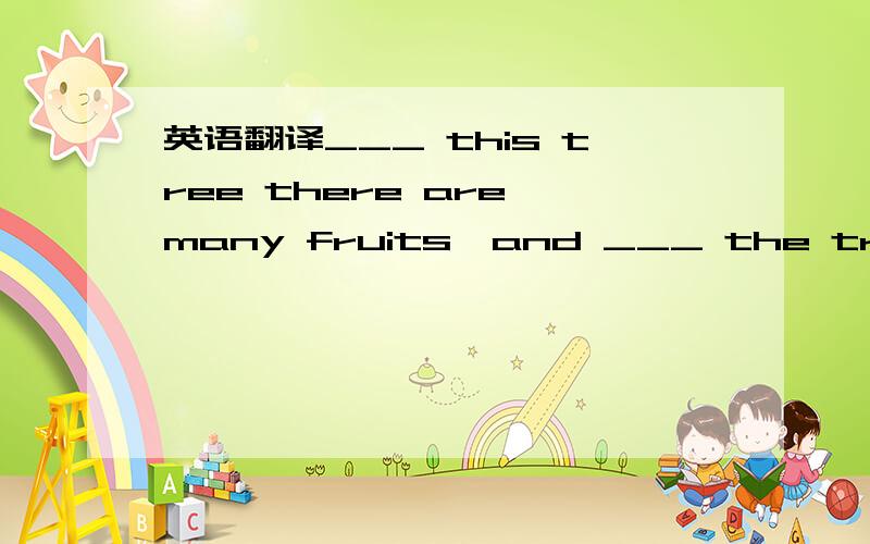 英语翻译___ this tree there are many fruits,and ___ the tree ___