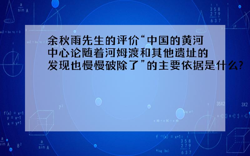 余秋雨先生的评价“中国的黄河中心论随着河姆渡和其他遗址的发现也慢慢破除了”的主要依据是什么?