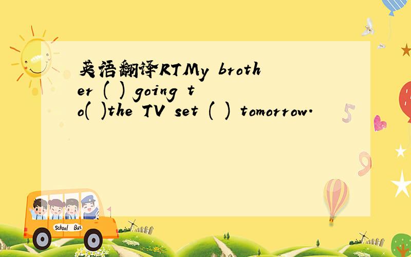 英语翻译RTMy brother ( ) going to( )the TV set ( ) tomorrow.