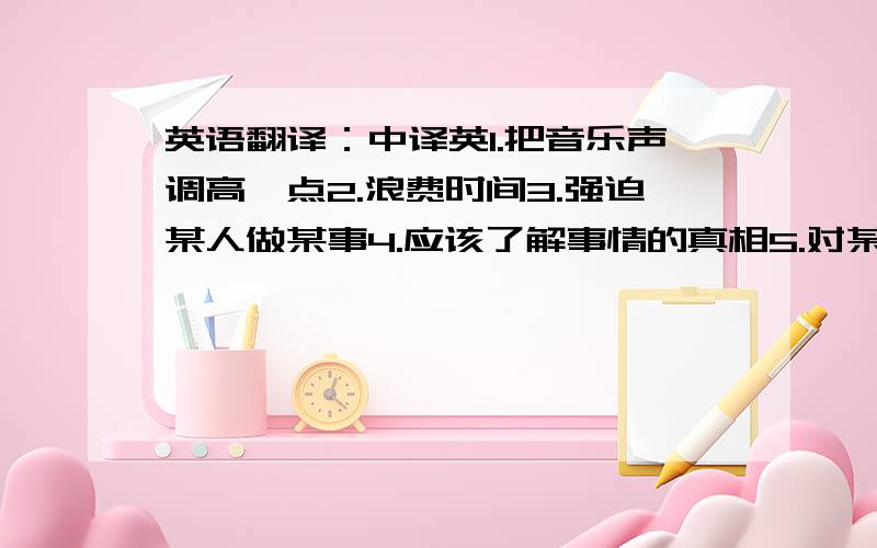 英语翻译：中译英1.把音乐声调高一点2.浪费时间3.强迫某人做某事4.应该了解事情的真相5.对某人生气6.对某人过于苛刻