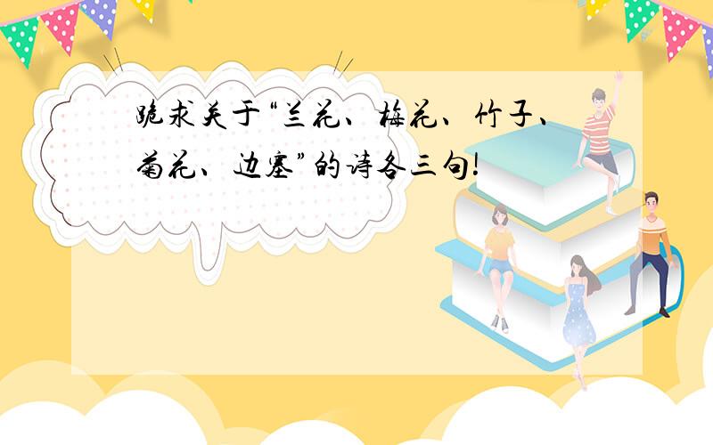 跪求关于“兰花、梅花、竹子、菊花、边塞”的诗各三句!