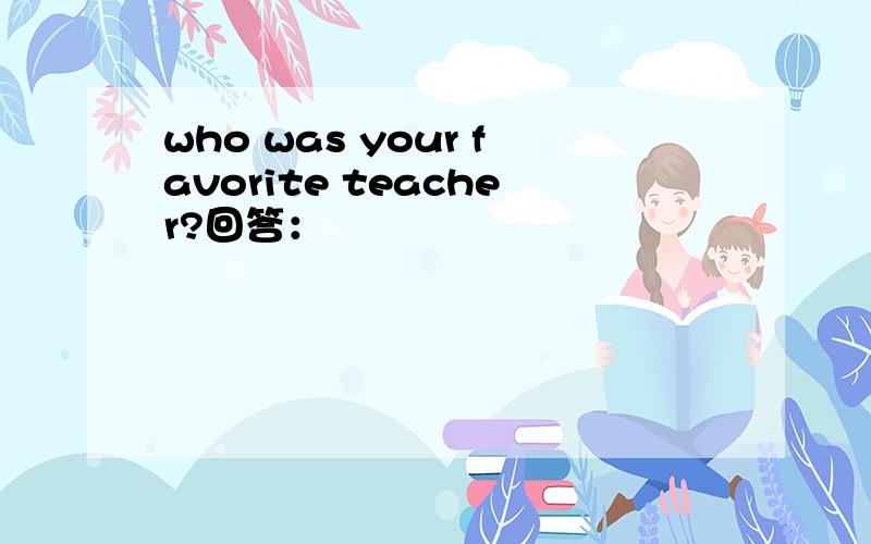 who was your favorite teacher?回答：