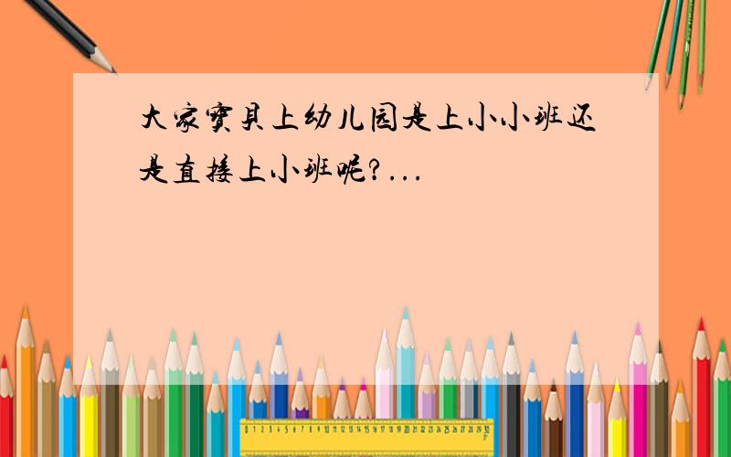 大家宝贝上幼儿园是上小小班还是直接上小班呢?...