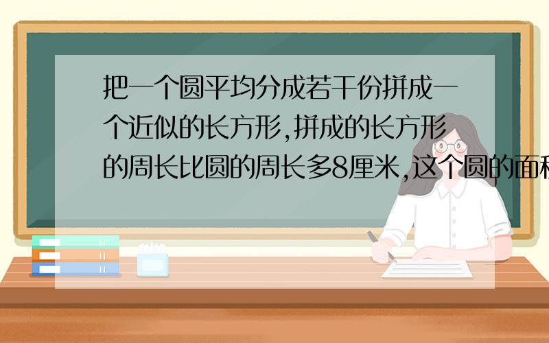 把一个圆平均分成若干份拼成一个近似的长方形,拼成的长方形的周长比圆的周长多8厘米,这个圆的面积是多少平方厘米?