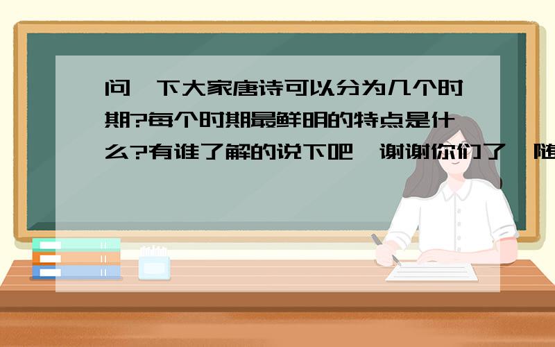 问一下大家唐诗可以分为几个时期?每个时期最鲜明的特点是什么?有谁了解的说下吧,谢谢你们了{随机数j