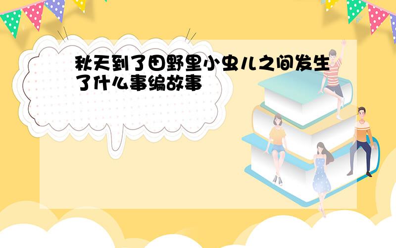 秋天到了田野里小虫儿之间发生了什么事编故事