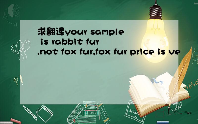 求翻译your sample is rabbit fur,not fox fur,fox fur price is ve