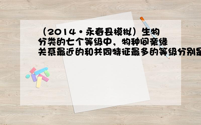 （2014•永春县模拟）生物分类的七个等级中，物种间亲缘关系最近的和共同特征最多的等级分别是（　　）