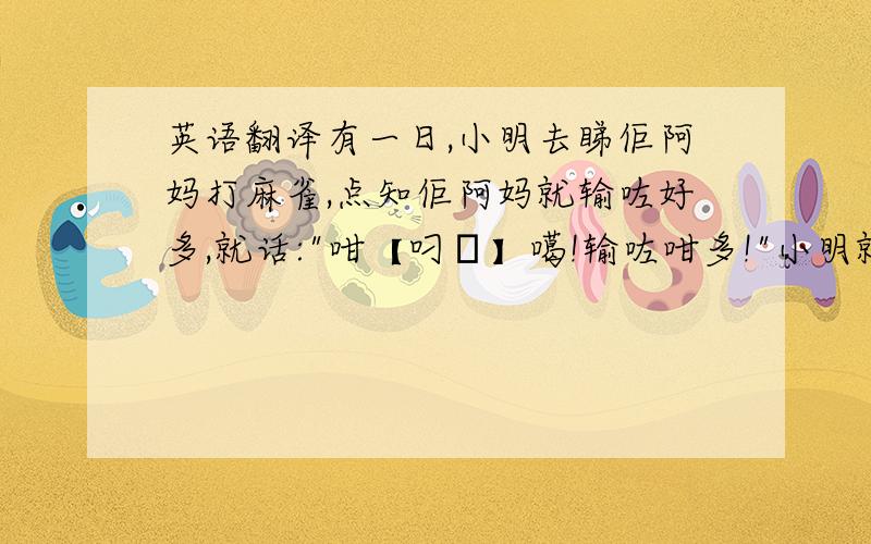 英语翻译有一日,小明去睇佢阿妈打麻雀,点知佢阿妈就输咗好多,就话: