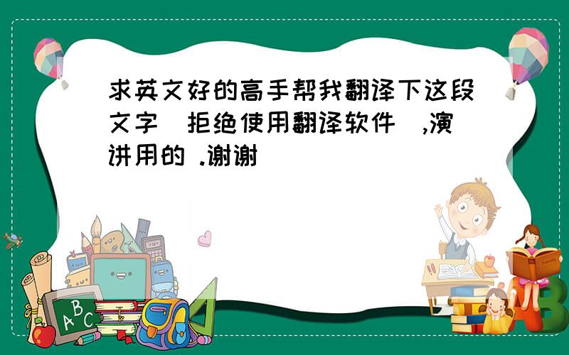 求英文好的高手帮我翻译下这段文字（拒绝使用翻译软件）,演讲用的 .谢谢