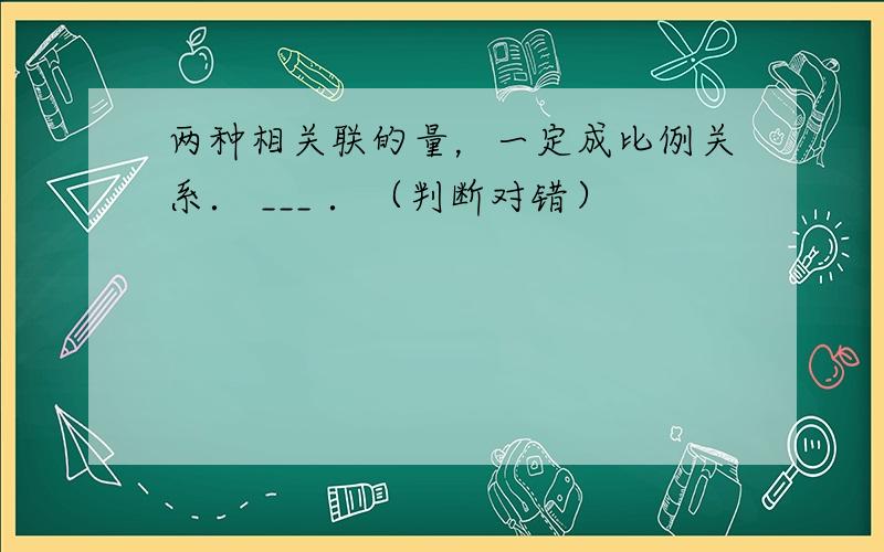 两种相关联的量，一定成比例关系． ___ ．（判断对错）