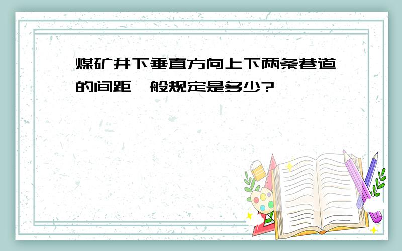 煤矿井下垂直方向上下两条巷道的间距一般规定是多少?