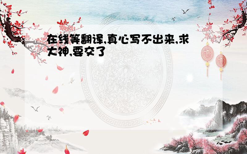 在线等翻译,真心写不出来,求大神,要交了