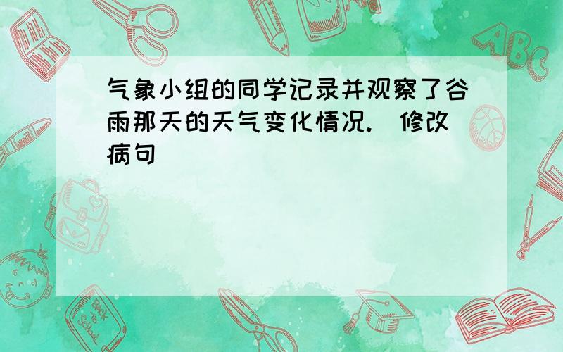 气象小组的同学记录并观察了谷雨那天的天气变化情况.(修改病句)