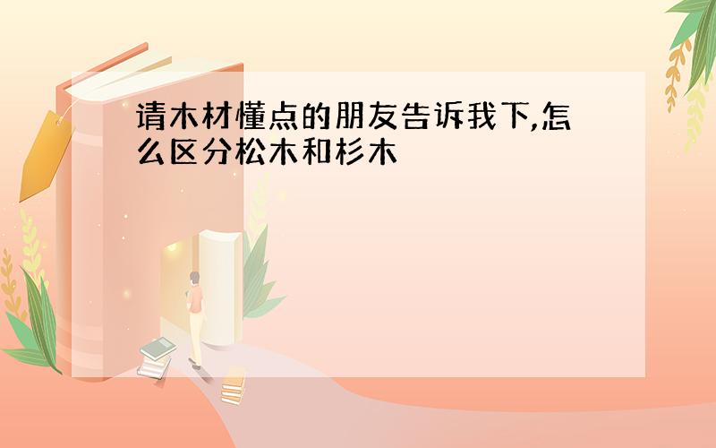 请木材懂点的朋友告诉我下,怎么区分松木和杉木