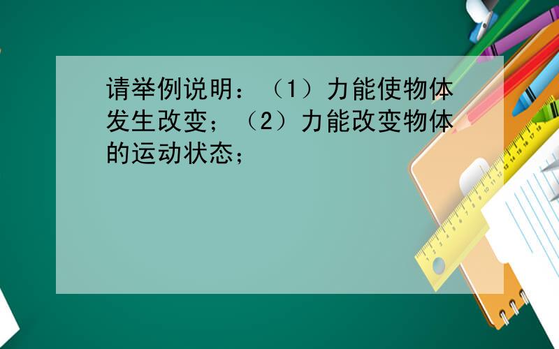 请举例说明：（1）力能使物体发生改变；（2）力能改变物体的运动状态；