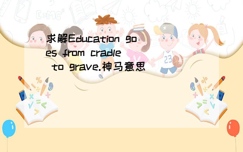 求解Education goes from cradle to grave.神马意思