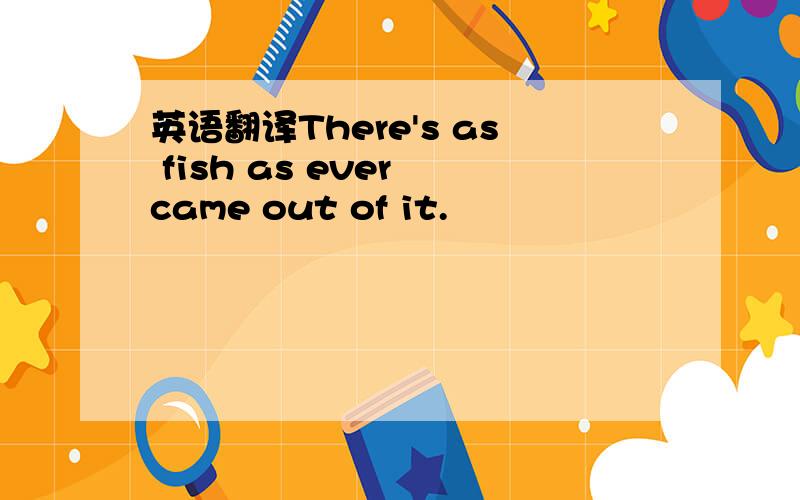 英语翻译There's as fish as ever came out of it.