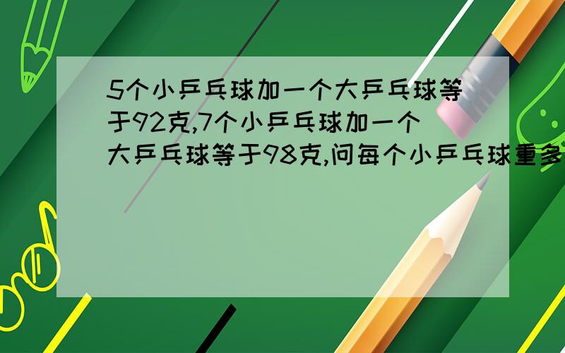 5个小乒乓球加一个大乒乓球等于92克,7个小乒乓球加一个大乒乓球等于98克,问每个小乒乓球重多少克?