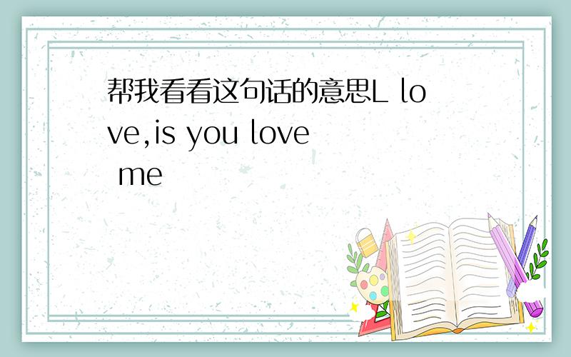 帮我看看这句话的意思L love,is you love me