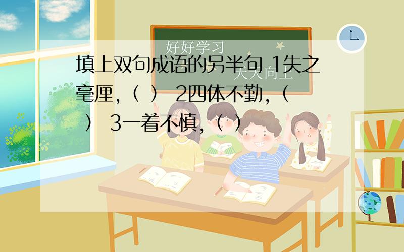 填上双句成语的另半句 1失之毫厘,（ ） 2四体不勤,（ ） 3一着不慎,（ ）