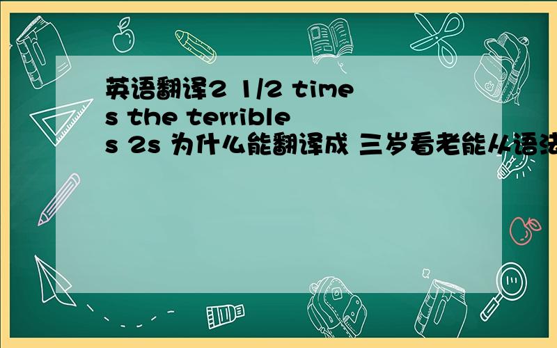 英语翻译2 1/2 times the terribles 2s 为什么能翻译成 三岁看老能从语法结构上讲通最好关于这个