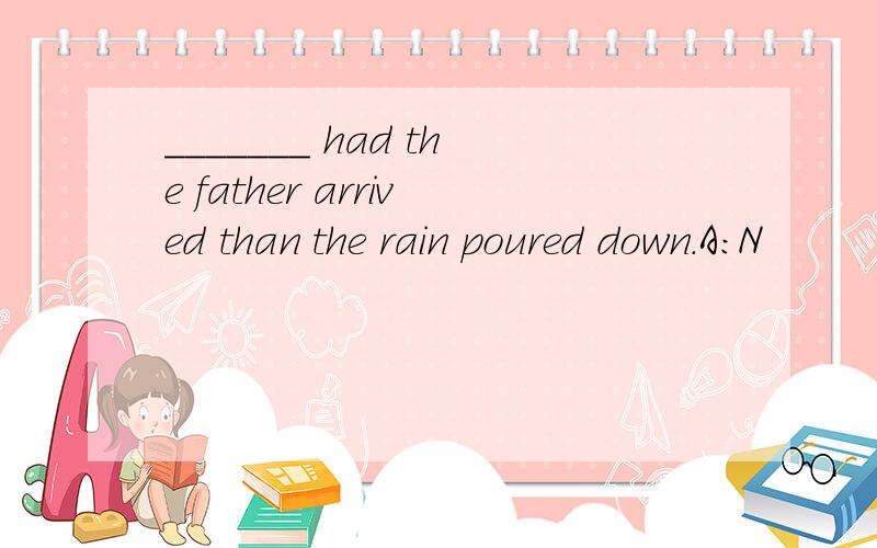 _______ had the father arrived than the rain poured down.A：N