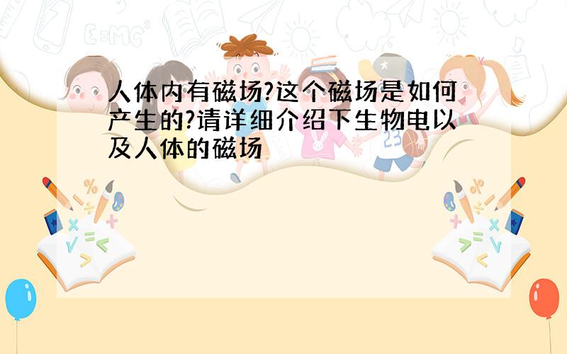 人体内有磁场?这个磁场是如何产生的?请详细介绍下生物电以及人体的磁场