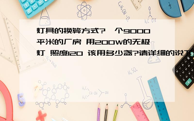 灯具的换算方式?一个9000平米的厂房 用200W的无极灯 照度120 该用多少盏?请详细的说下计算的方法 满意注意分没