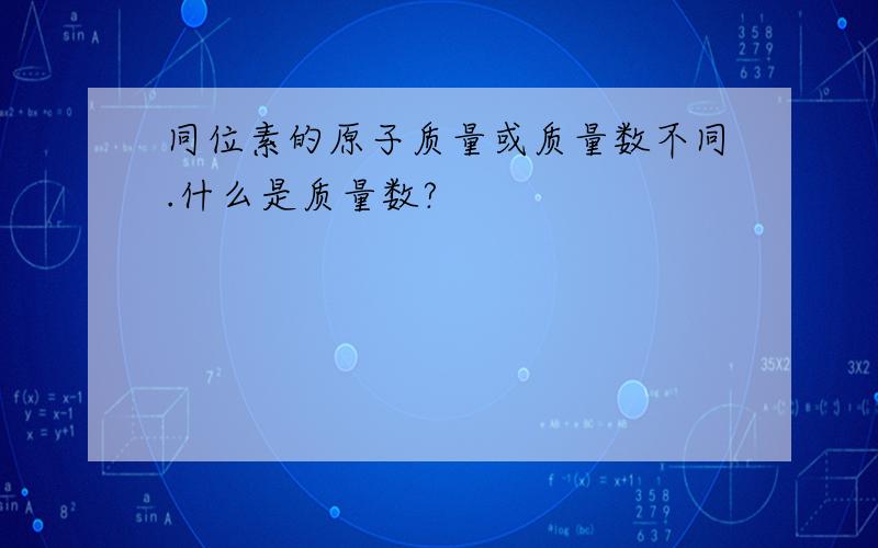 同位素的原子质量或质量数不同.什么是质量数?