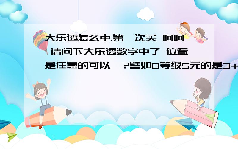 大乐透怎么中.第一次买 呵呵 请问下大乐透数字中了 位置是任意的可以嘛?譬如8等级5元的是3+0或 1+2 或2+1 或