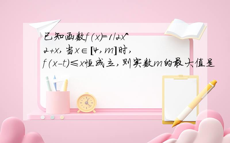 已知函数f(x)=1/2x^2+x,当x∈[4,m]时,f(x-t)≤x恒成立,则实数m的最大值是