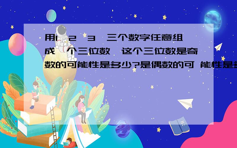 用1,2,3,三个数字任意组成—个三位数,这个三位数是奇数的可能性是多少?是偶数的可 能性是多少?