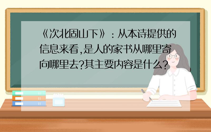 《次北固山下》：从本诗提供的信息来看,是人的家书从哪里寄向哪里去?其主要内容是什么?