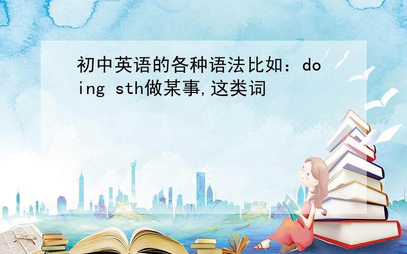 初中英语的各种语法比如：doing sth做某事,这类词