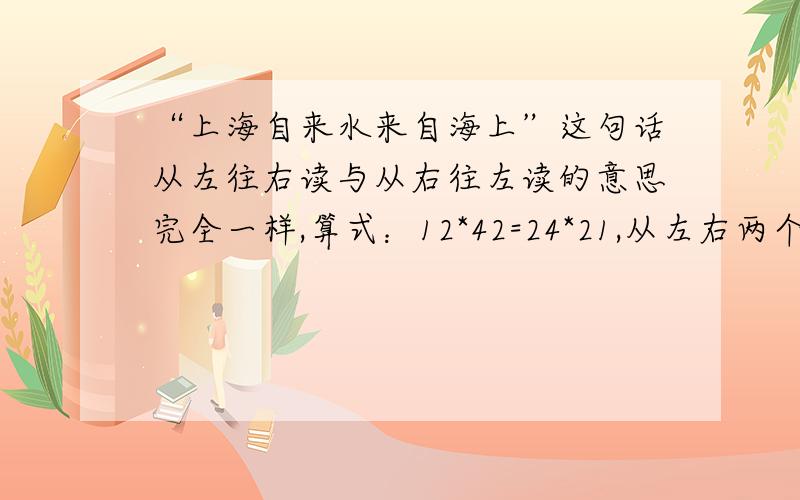 “上海自来水来自海上”这句话从左往右读与从右往左读的意思完全一样,算式：12*42=24*21,从左右两个方向度的含义也