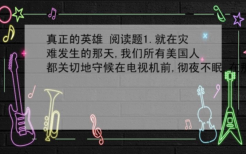 真正的英雄 阅读题1.就在灾难发生的那天,我们所有美国人都关切地守候在电视机前,彻夜不眠.在那个不幸的时刻,我们的兴奋变