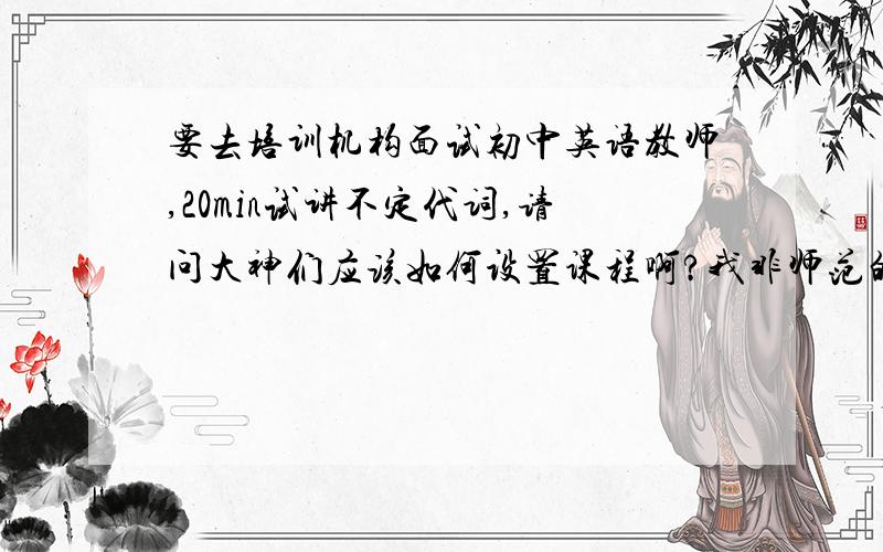 要去培训机构面试初中英语教师,20min试讲不定代词,请问大神们应该如何设置课程啊?我非师范的.