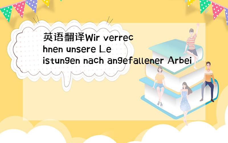 英语翻译Wir verrechnen unsere Leistungen nach angefallener Arbei