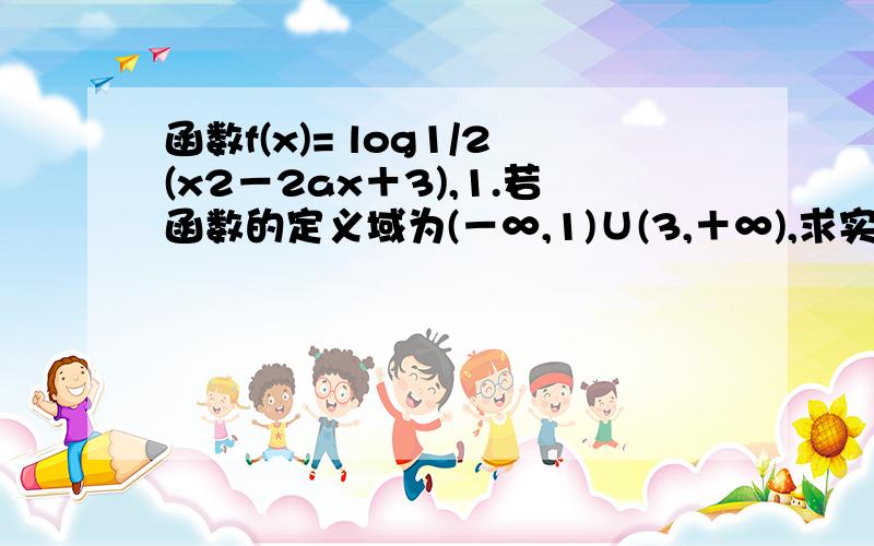 函数f(x)= log1/2(x2－2ax＋3),1.若函数的定义域为(－∞,1)∪(3,＋∞),求实数a的值；...