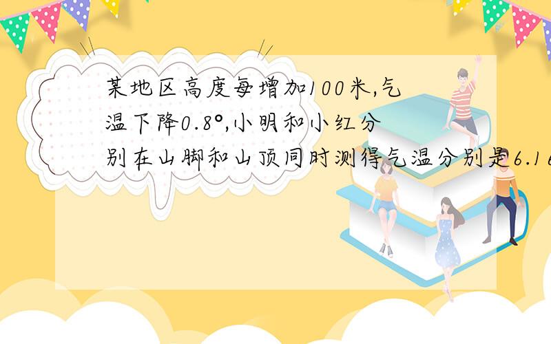 某地区高度每增加100米,气温下降0.8°,小明和小红分别在山脚和山顶同时测得气温分别是6.16°和3.2°