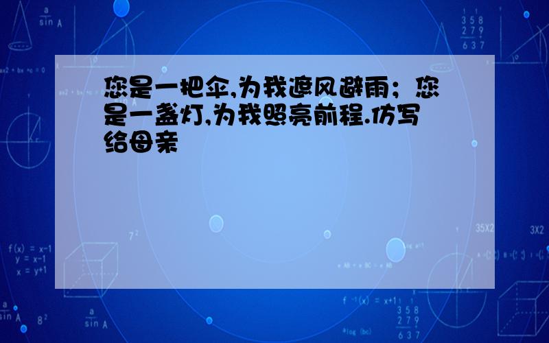 您是一把伞,为我遮风避雨；您是一盏灯,为我照亮前程.仿写给母亲