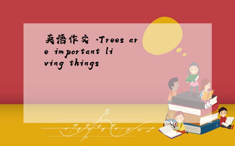 英语作文 .Trees are important living things