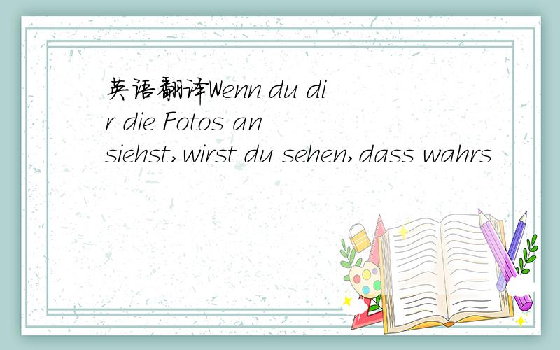 英语翻译Wenn du dir die Fotos ansiehst,wirst du sehen,dass wahrs