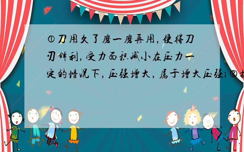 ①刀用久了磨一磨再用，使得刀刃锋利，受力面积减小在压力一定的情况下，压强增大，属于增大压强；②拔河比赛，手和绳