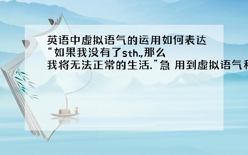 英语中虚拟语气的运用如何表达“如果我没有了sth.,那么我将无法正常的生活.”急 用到虚拟语气和if