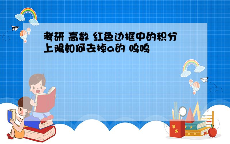 考研 高数 红色边框中的积分上限如何去掉a的 呜呜