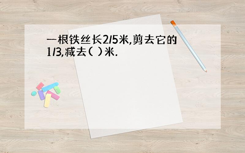 一根铁丝长2/5米,剪去它的1/3,减去( )米.