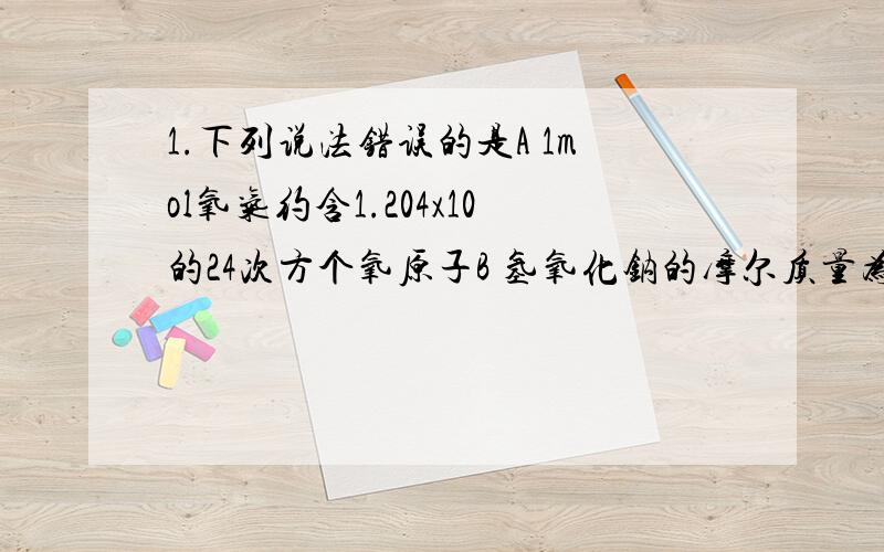 1.下列说法错误的是A 1mol氧气约含1.204x10的24次方个氧原子B 氢氧化钠的摩尔质量为40gC.2mol二氧