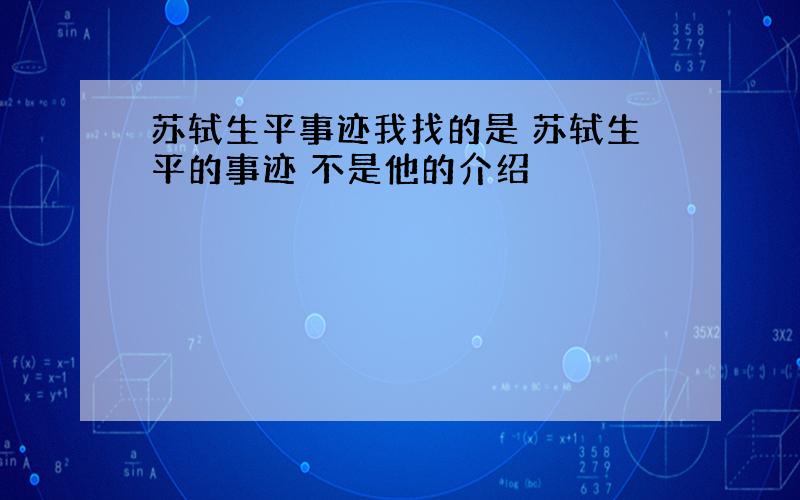 苏轼生平事迹我找的是 苏轼生平的事迹 不是他的介绍